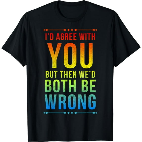 I'd Agree With You But Then We'd Both Be Wrong T-Shirt
