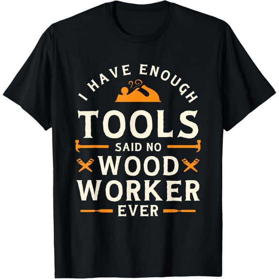 I have Enough Tools Said No Woodworker Ever - Woodworking T-Shirt
