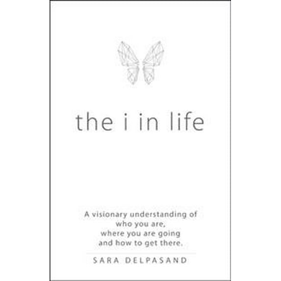 I in Life : A Visionary New Understanding of Who You Are, Where You Are Going, and How to Get There