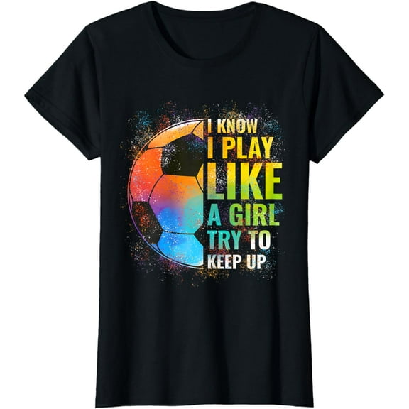 I know I Play Like A Girl Try To Keep Up, Funny Soccer T-Shirt