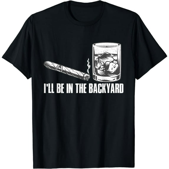 I'll Be In The Backyard Cigar & Whiskey Lover Funny T-Shirt