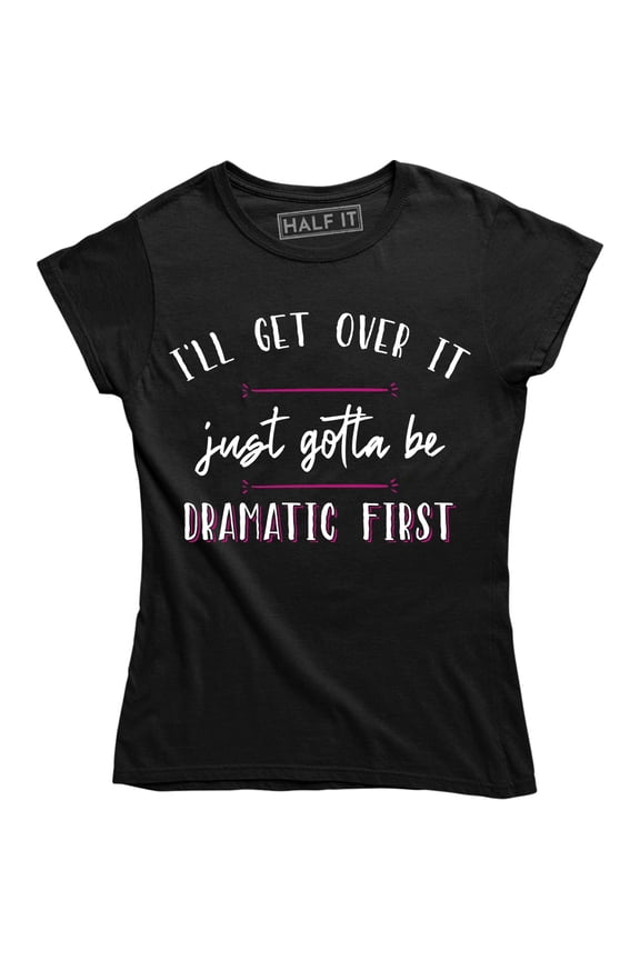 I'll Get Over It Just Gotta Be Dramatic First Women's T-Shirt