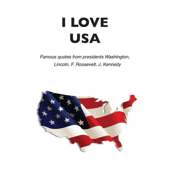 I love USA: Famous quotes from presidents Washington, Lincoln, F. Roosevelt, J. Kennedy (Paperback)