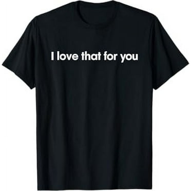I love that for you T-Shirt