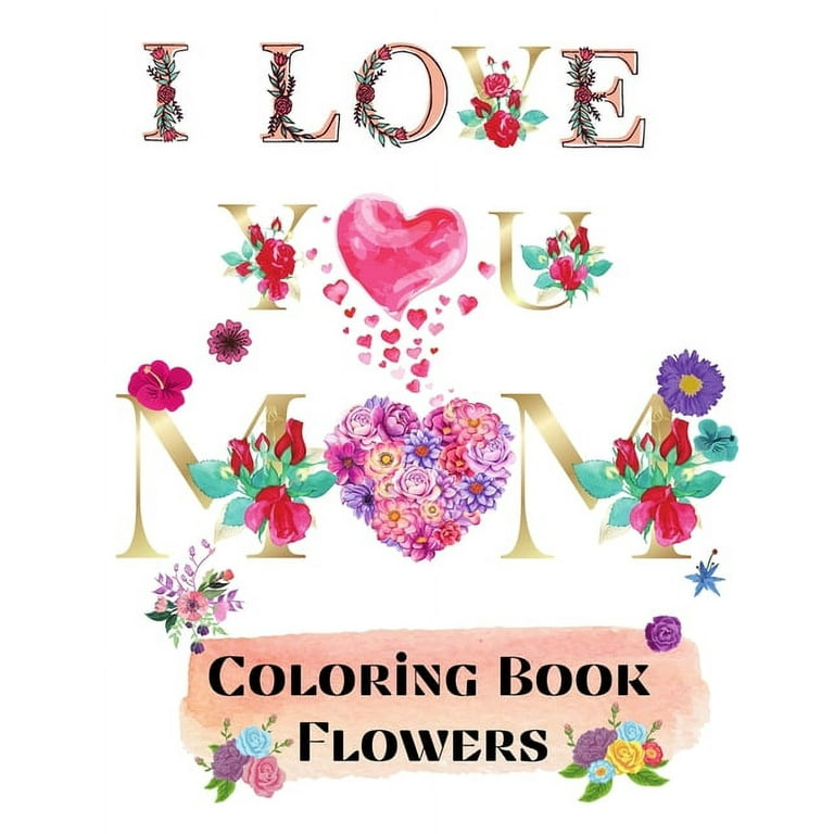 I Love You Mom Coloring Book Flowers: 69 Coloring Pages for Relaxation and Stress Relief Coloring Book for Adults Beginner Friendly Flowers Coloring Book Adult Coloring Book Large Design 8. 5x11 [Book]