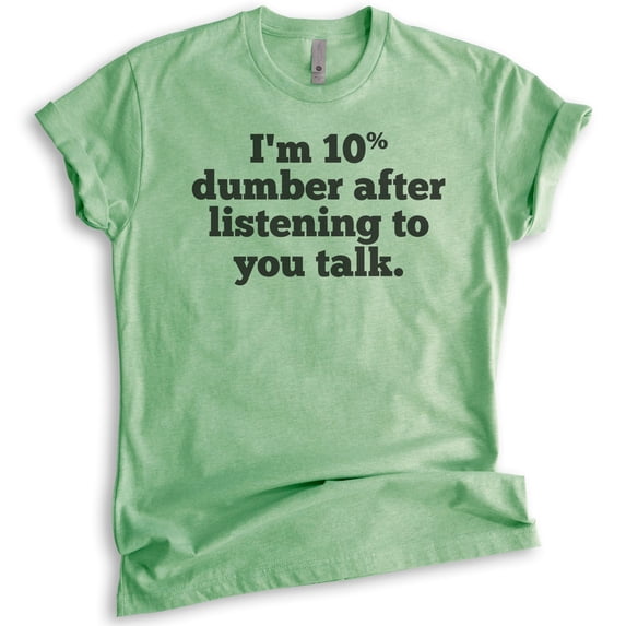 I'm 10 Percent Dumber After Listening To You Talk T-shirt, Unisex Women's Men's Shirt, Snarky Sassy Shirt, Heather Apple Green, X-Small