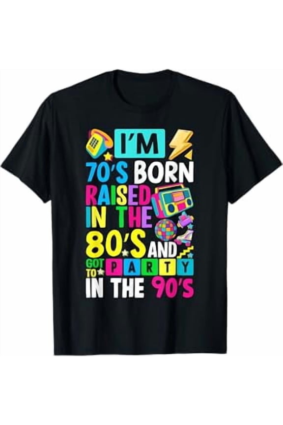 I'm 70s Born Raised In The 80s And Got To Party In The 90's T-Shirt