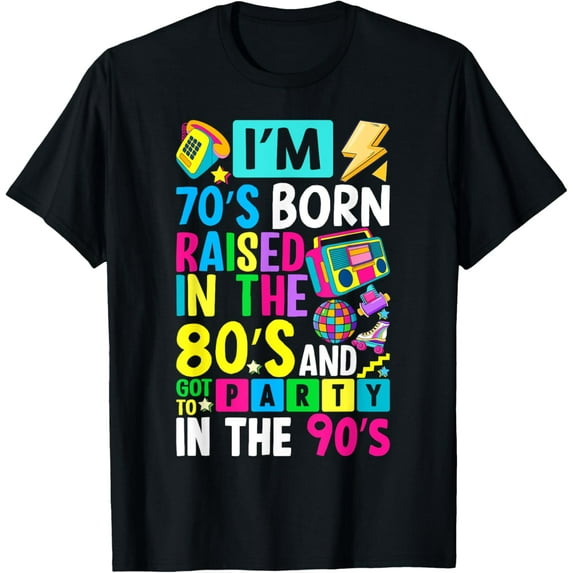 I'm 70s Born Raised In The 80s And Got To Party In The 90's T-Shirt