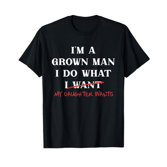 I'm A Grown-Man I Do What My Daughter Wants Fathers Day Dad T-Shirt
