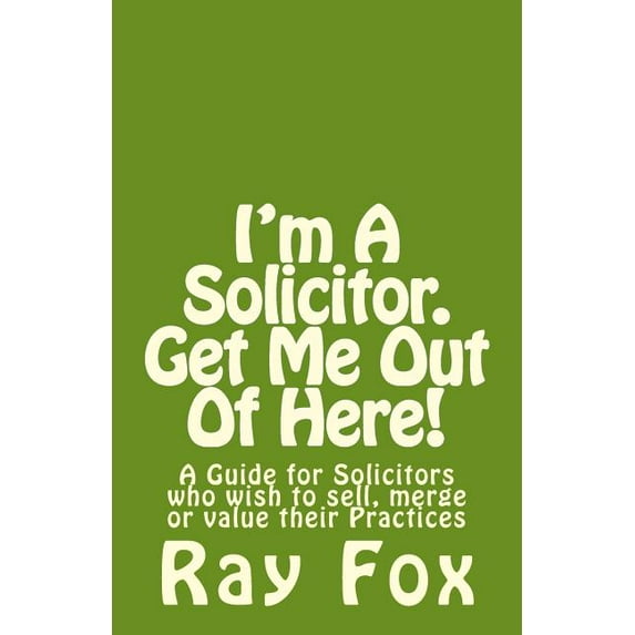 I'm a Solicitor. Get Me Out of Here!: A Guide for Solicitors Who Wish to Sell, Merge or Value Their Practices