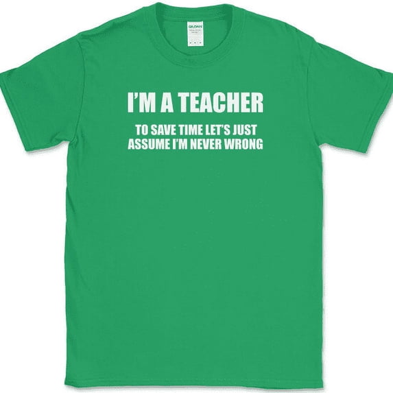 I'm A Teacher Lets Just Assume I'm Never Wrong T-Shirt Funny Teaching Tee - Green, 3XL