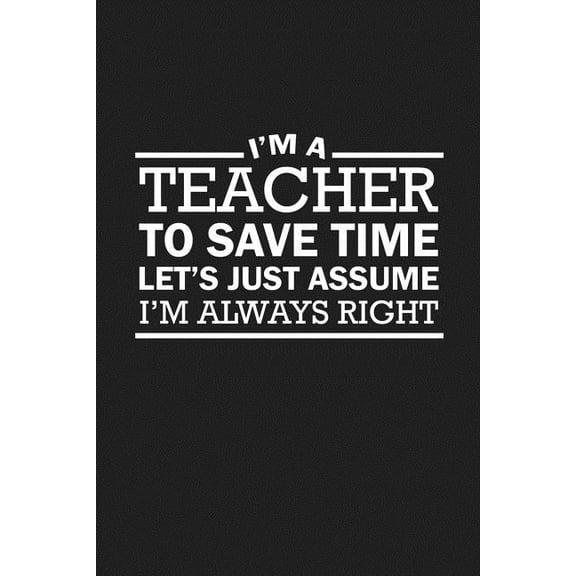 I'm A Teacher To Save Time Let's Just Assume I'm Always Right : Sarcastic Teacher Gifts (Paperback)