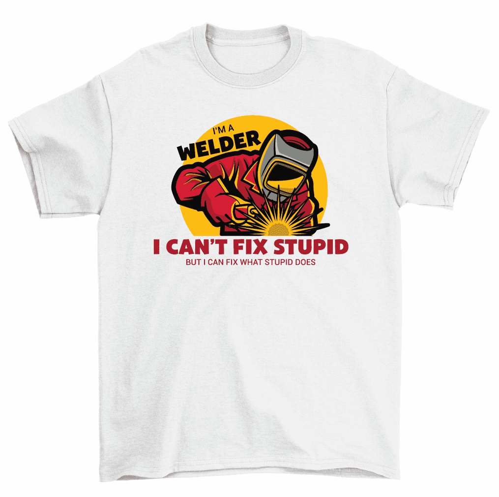 I'm A Welder I Can't Fix Stupid T-Shirt Funny Welding Tee Men Women 