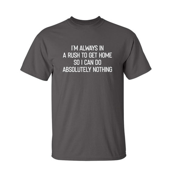 I'm Always In A Rush To Get Home So I Can Do Absoluting Nothing Novelty Sarcastic Funny Saying Graphic T Shirt Adult Humor Christmas Gift Birthday Anniversary Tshirt