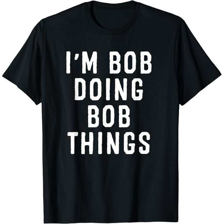 I'm Bob Doing Bob Things Funny Saying Gift Holiday T-Shirt I'm Bob Doing Bob Things Funny Saying Gift Holiday T-Shirt