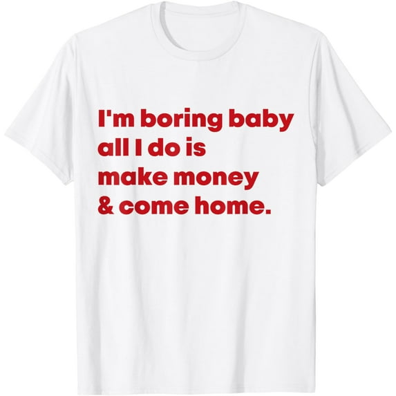 I'm Boring Baby All I Do Is Make Money And Come Home T-Shirt mens t shirt,white,women,funny,misfits,men,journey,t-shirt
