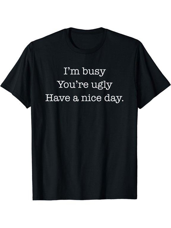 I'm Busy You're Ugly Have a Nice Day Funny Sarcastic T-Shirt Black Large