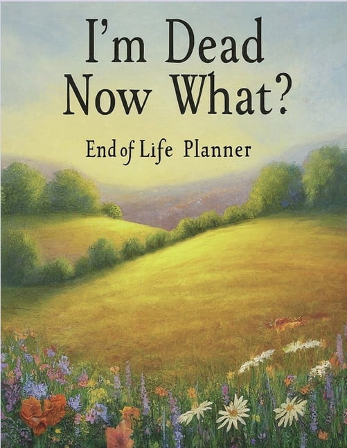 I'm Dead, Now What? End of life planner End of