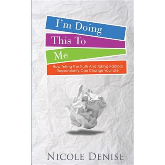 I'm Doing This To Me: How Telling The Truth And Taking Radical Responsibility Can Change Your Life (Paperback)
