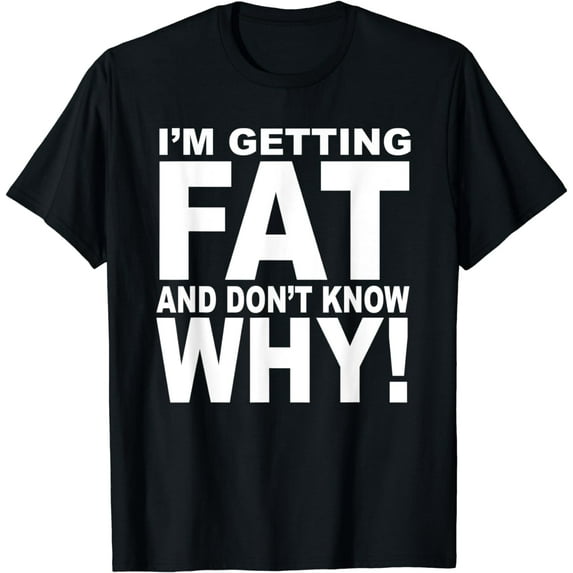 I'm Getting Fat And Don't Know Why T-Shirt