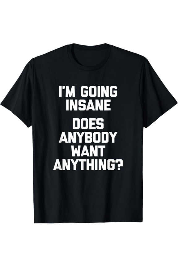 I'm Going Insane (Does Anybody Want Anything?) T-Shirt Funny T-Shirt