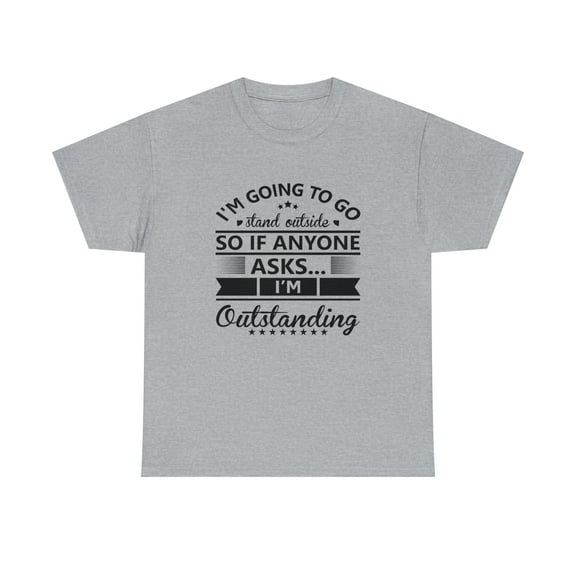 I'm Going To Go Stand Outside So If Anyone Asks I'm Outstanding - ID: 633