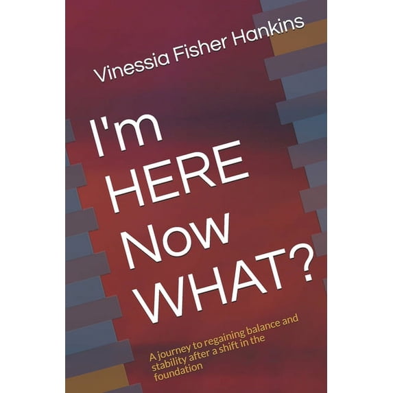 I'm HERE Now WHAT?: A journey to regaining balance and stability after a shift in the foundation (Paperback) by Vinessia Fisher Hankins
