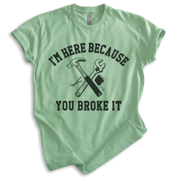 I'm Here Because You Broke It Dad T-shirt, Unisex Women's Men's Dad Father's Day Gift Repairman Handy, Heather Apple Green, Small