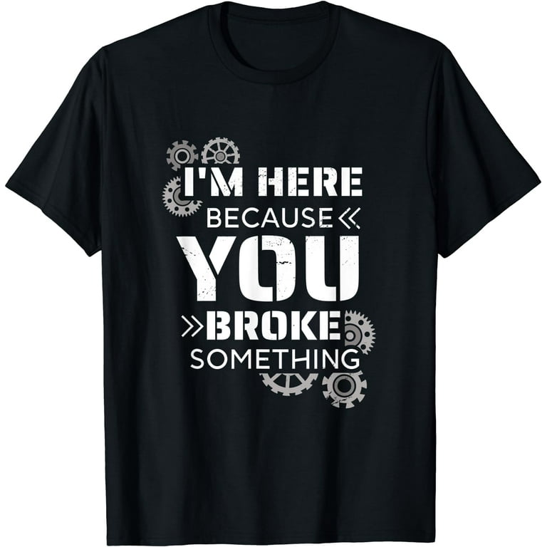 I'm Here Because You Broke Something Funny Handyman T-Shirt I'm Here Because You Broke Something Funny Handyman T-Shirt