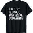 thumbnail image 1 of I'm Here Because You Broke Something Mechanic Distressed T-Shirt, 1 of 4