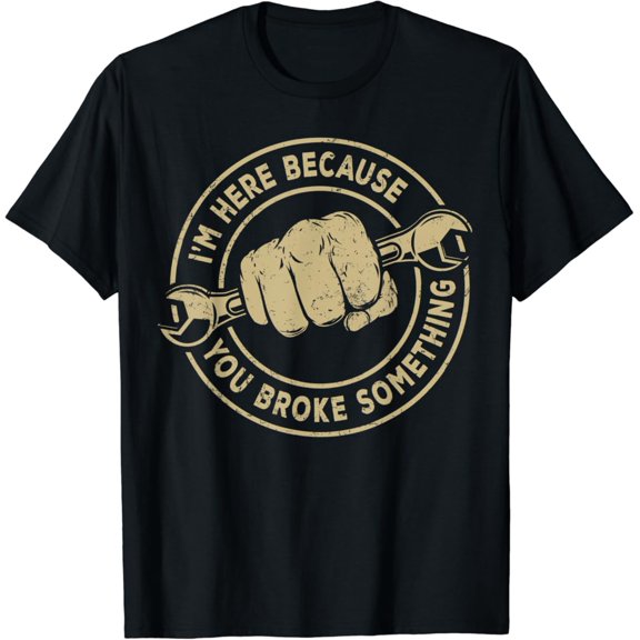 I m Here Because You Broke Something Mechanic Handyman Apparel T-Shirt