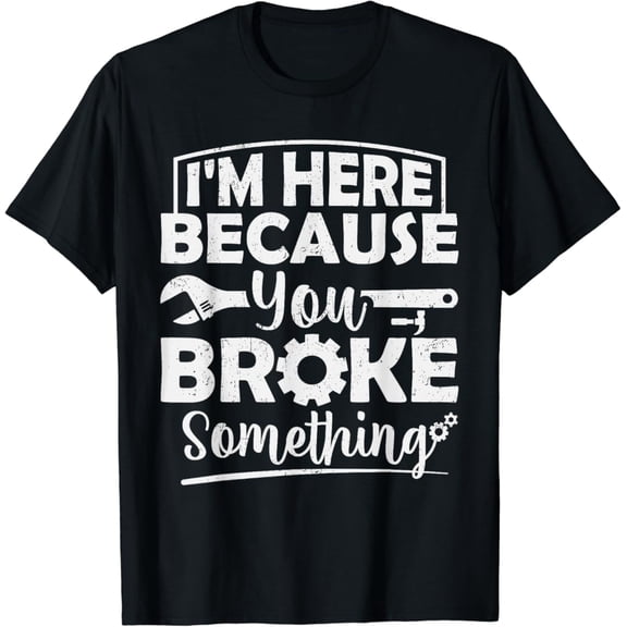I m Here Because You Broke Something Mechanic Handyman Men T-Shirt