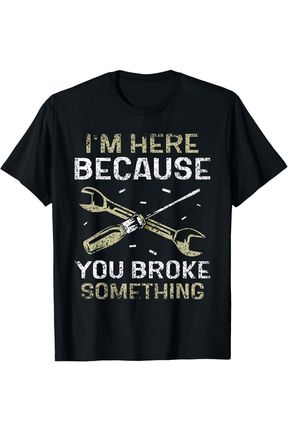 I'm Here Because You Broke Something Mr Fix It Fixing Mens T-Shirt
