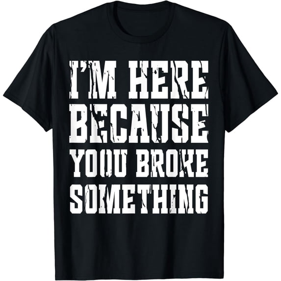 I'm Here Because You Broke Something Shirt Funny Mechanic T-Shirt