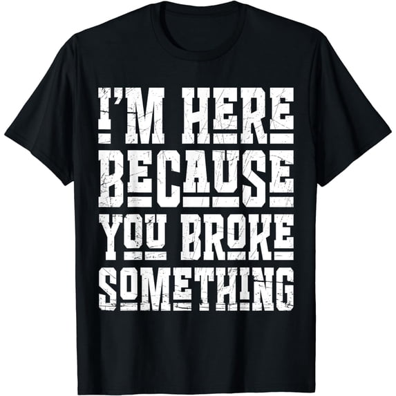 I'm Here Because You Broke Something Shirt Funny Mechanic T-Shirt