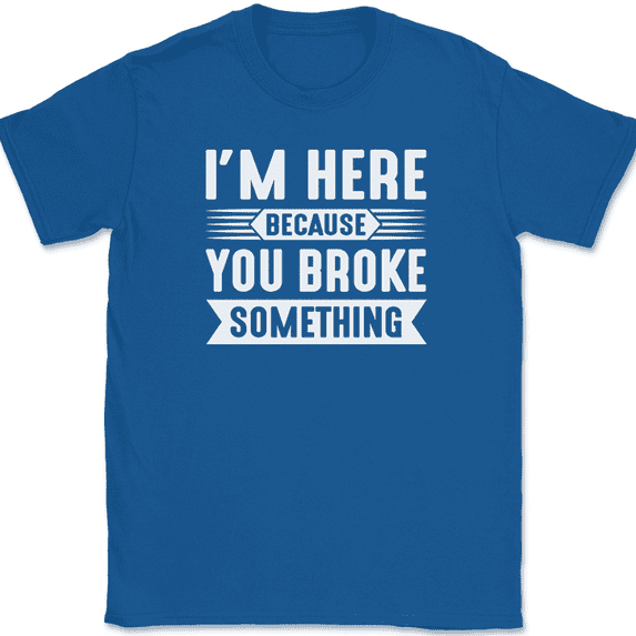 I'm Here Because You Broke Something T-Shirt Funny Dad Mechanic Fixer Tee - Royal Blue, M