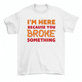 thumbnail image 1 of I'm Here Because You Broke Something T-Shirt Funny Mechanic Tees Men Women, 1 of 2
