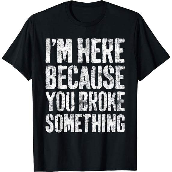 I'm Here Because You Broke Something T-Shirt Mechanic Shirt T-Shirt Black Small