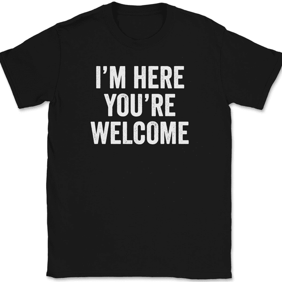 I'm Here You're Welcome T-Shirt Tee Funny Sarcastic Humor - Black, XL