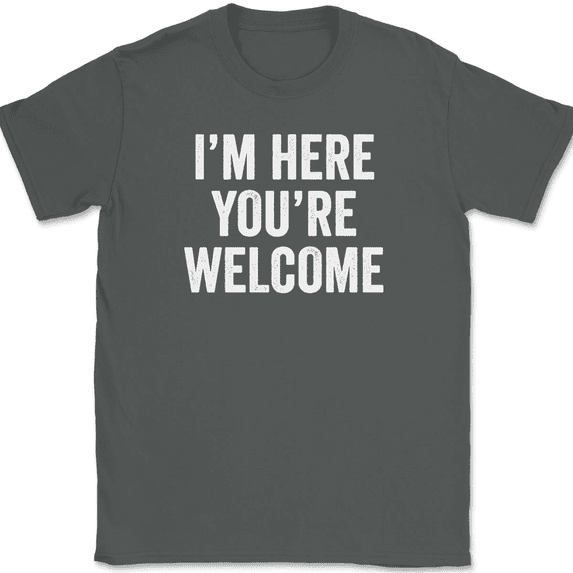 I'm Here You're Welcome T-Shirt Tee Funny Sarcastic Humor - Charcoal, M