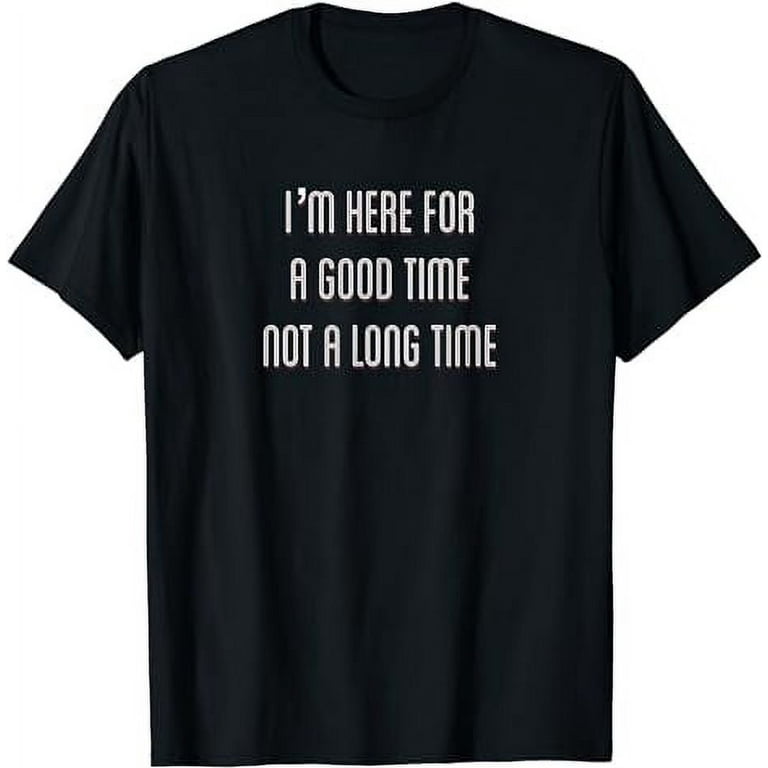 I'm Here For A Good Time Not A Long Time T-Shirt I'm Here For A Good Time Not A Long Time T-Shirt