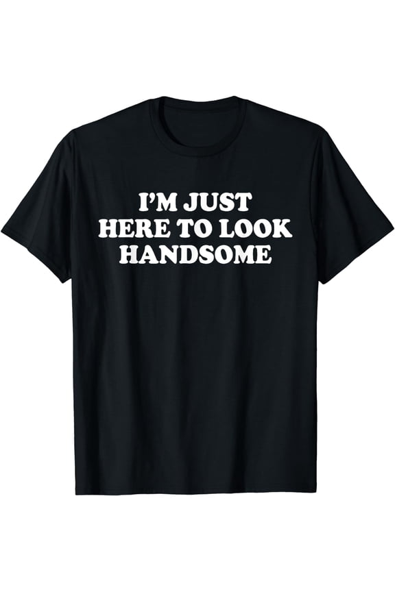 I'm Just Here To Look Handsome Funny Sarcastic Good, Looking T-Shirt mens t irt men,black,women,misfits,journey ,boys
