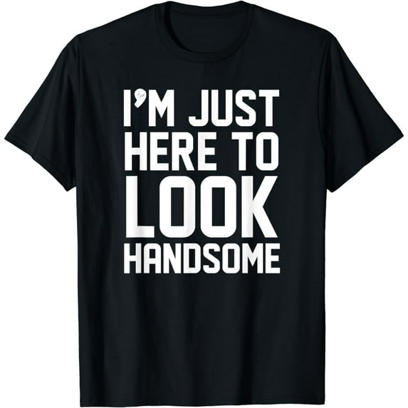 I'm Just Here To Look Handsome Funny Sarcastic T-Shirt