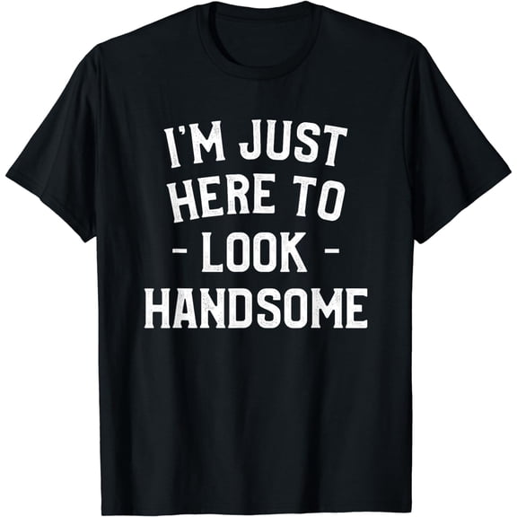 I'm Just Here To Look Handsome Sarcasm, Humor T-Shirt mens t mhirt men，black，women，misfits，journey ，boys