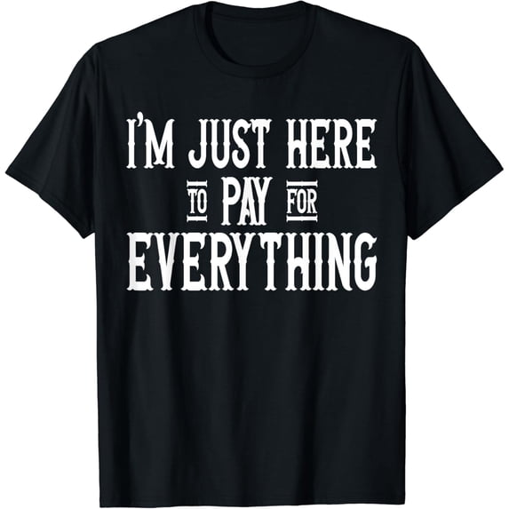 I'm Just Here To Pay For Everything Funny Mom Dad T-Shirt