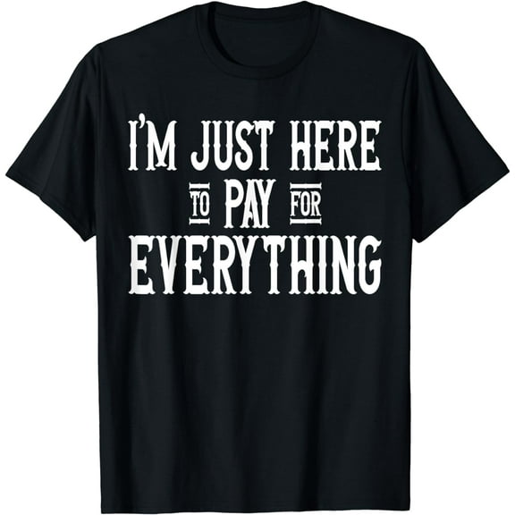 I'm Just Here To Pay For Everything Funny Mom Dad T-Shirt