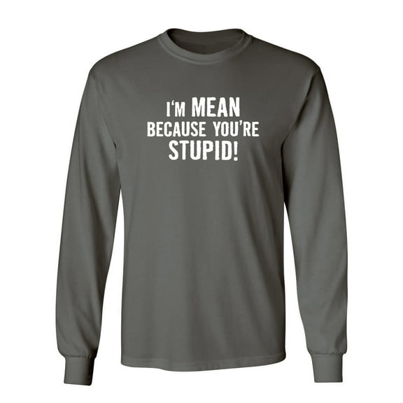 I'm Mean Because You're Stupid Sarcastic Novelty Gift Idea Adult Humor Funny Men's Long Sleeve Shirts