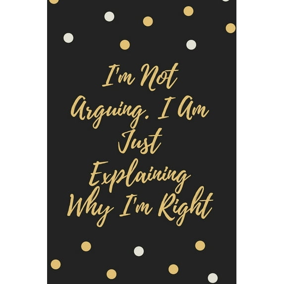 I'm Not Arguing. I Am Just Explaining Why I'm Right (Paperback)