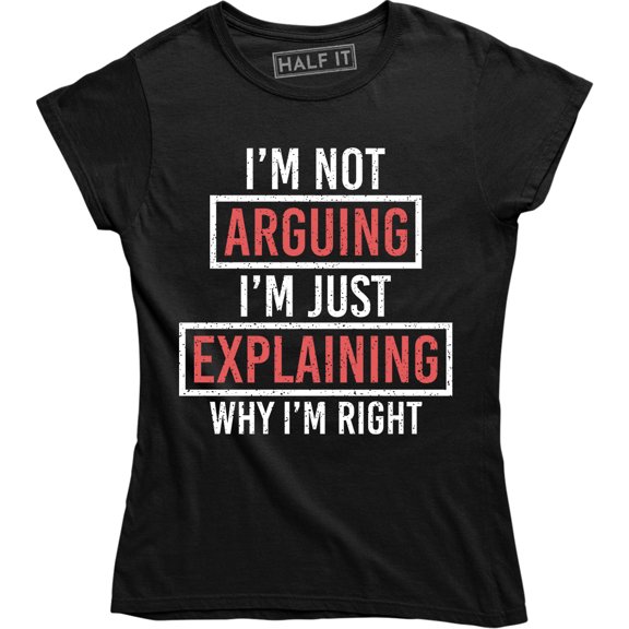 I'm Not Arguing I'm Explaining Why I'm Right Rude Sassy Argument Women's Tee Shirt