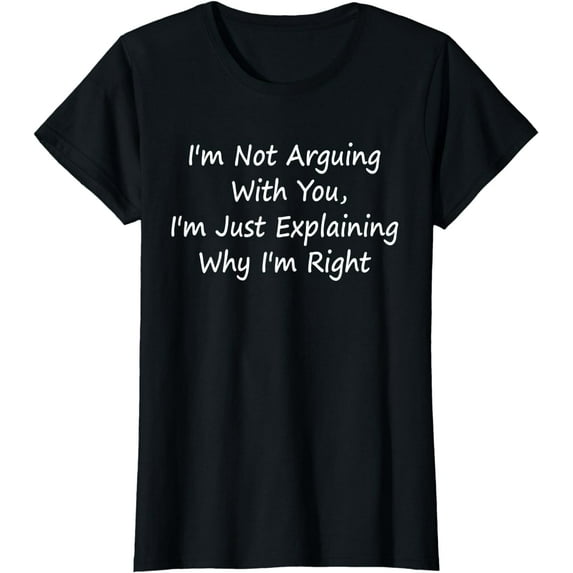 I'm Not Arguing With You I'm Just Explaining Why I'm Right T-Shirt